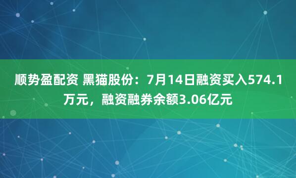 顺势盈配资 黑猫股份：7月14日融资买入574.1万元，融资融券余额3.06亿元