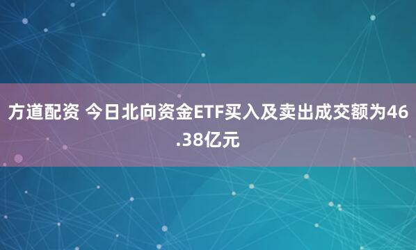 方道配资 今日北向资金ETF买入及卖出成交额为46.38亿元