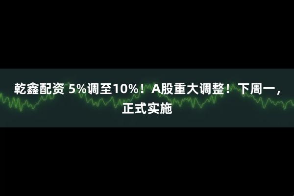 乾鑫配资 5%调至10%！A股重大调整！下周一，正式实施