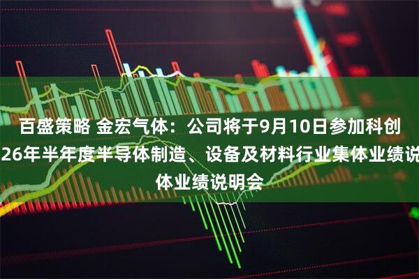 百盛策略 金宏气体：公司将于9月10日参加科创板2026年半年度半导体制造、设备及材料行业集体业绩说明会